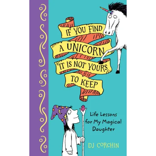 If You Find a Unicorn, It Is Not Yours to Keep: Life Lessons for My Magical Daughter