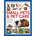The Complete Practical Guide to Small Pets and Pet Care: An Essential Family Reference to Keeping Hamsters, Gerbils, Guinea Pigs, Rabbits, Birds, Rept