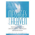 Messages from Heaven: Amazing Insights on Life After Death, Life's Purpose and Earth's Future