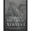 Darius the Great and Xerxes I: The History of the Achaemenid Persian Emperors Who Invaded Ancient Greece