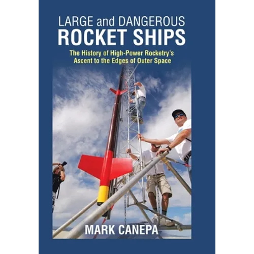 Large and Dangerous Rocket Ships: The History of High-Power Rocketry's Ascent to the Edges of Outer Space