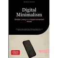 Digital Minimalism: Simple Living in a Hyperconnected World: A Practical Guide to Digital Detox, Reducing Screen Time, and Breaking Cell Phone Addicti