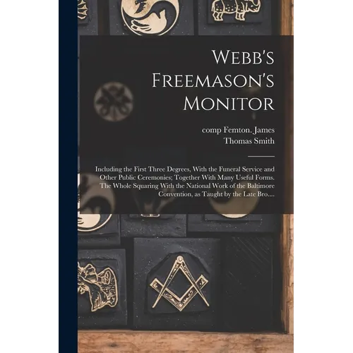 Webb's Freemason's Monitor: Including the First Three Degrees, With the Funeral Service and Other Public Ceremonies; Together With Many Useful For