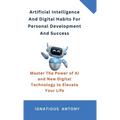 Artificial Intelligence And Digital Habits For Personal Development And Success: Master The Power of AI and New Digital Technology to Elevate Your Lif