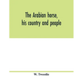 The Arabian horse, his country and people: with portraits of typical or famous Arabians and other illustrations. Also a map of the country of the Arab