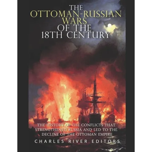 The Ottoman-Russian Wars of the 18th Century: The History of the Conflicts that Strengthened Russia and Led to the Decline of the Ottoman Empire