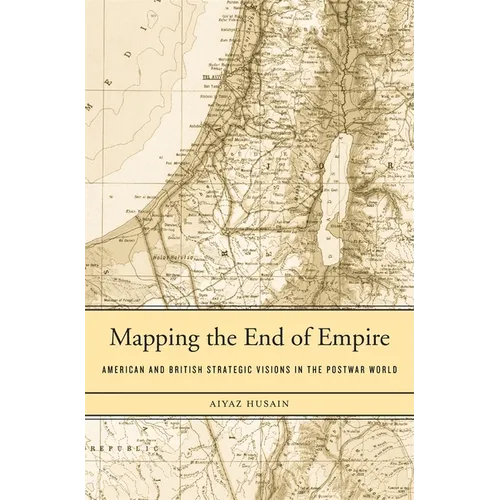 Mapping the End of Empire: American and British Strategic Visions in the Postwar World