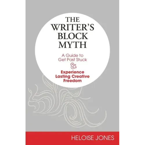 The Writer's Block Myth: A Guide to Get Past Stuck & Experience Lasting Creative Freedom
