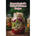 Fermenting in the Wild: 97 Delicious Recipes