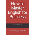 How to Master English for Business: The definitive guide for 2nd language English speakers