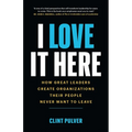 I Love It Here: How Great Leaders Create Organizations Their People Never Want to Leave