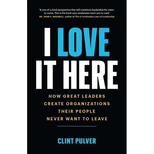 I Love It Here: How Great Leaders Create Organizations Their People Never Want to Leave