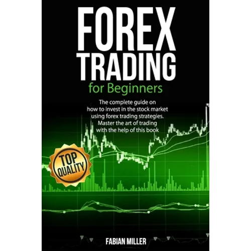 Forex Trading for Beginners: The Complete Guide on How to Invest in The Stock Market Using Forex Trading Strategies. Master The Art of Trading With