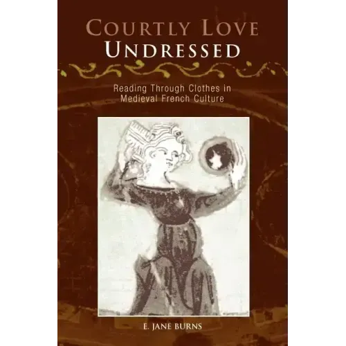 Courtly Love Undressed: Reading Through Clothes in Medieval French Culture