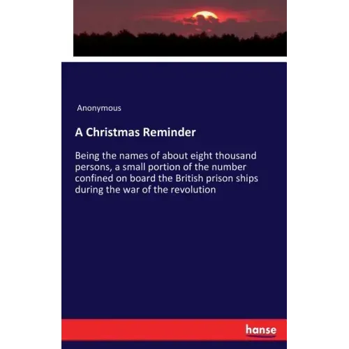 A Christmas Reminder: Being the names of about eight thousand persons, a small portion of the number confined on board the British prison ships during