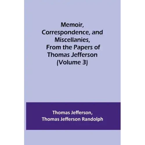 Memoir, Correspondence, and Miscellanies, From the Papers of Thomas Jefferson (Volume 3)