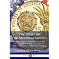 The Story of the American Legion: The History and Founding of the U.S. Veterans Organization in the Aftermath of World War One