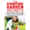 The Hydroponic Garden Secrets: How to design and Build a Perfect Hydroponic System to Grow Vegetables, Herbs, and Fruit All-Year-Round!