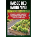Raised Bed Gardening: Beginner's Guide From A to Z to Growing Your Own Herbs, Vegetables and Fruit