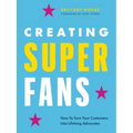 Creating Superfans: How to Turn Your Customers Into Lifelong Advocates