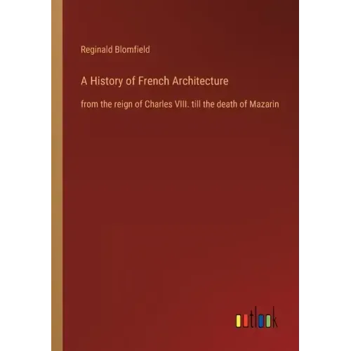 A History of French Architecture: from the reign of Charles VIII. till the death of Mazarin