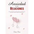 Ansiedad en las Relaciones: Elimina la ansiedad de tu relación, aprende a controlar los celos, pensamientos negativos y mejora tu vida sentimental