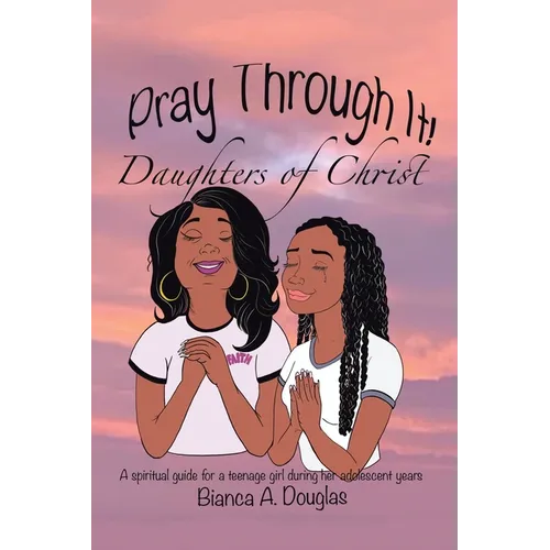 Pray Through It! Daughters of Christ: A Spiritual Guide for a Teenage Girl During Her Adolescent Years