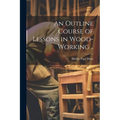 An Outline Course of Lessons in Wood-working ..
