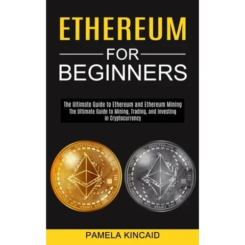 Ethereum for Beginners: The Ultimate Guide to Mining, Trading, and Investing in Cryptocurrency (The Ultimate Guide to Ethereum and Ethereum Mining)