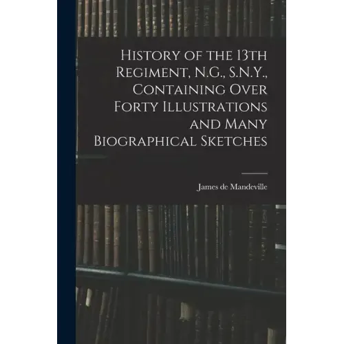 History of the 13th Regiment, N.G., S.N.Y., Containing Over Forty Illustrations and Many Biographical Sketches