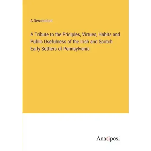 A Tribute to the Priciples, Virtues, Habits and Public Usefulness of the Irish and Scotch Early Settlers of Pennsylvania