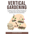 Vertical Gardening: A Complete Guide to Grow Vegetables in Little space even if You are a Complete Beginner.(Raised Bed Gardening)