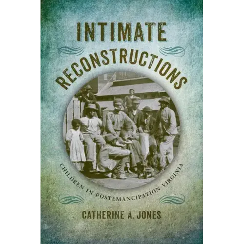 Intimate Reconstructions: Children in Postemancipation Virginia