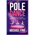 Pole Dance: Techniques, Tips, and Inspiration for Every Level: Master the Art of Pole Dance with Expert Guidance, Proven Technique