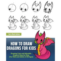How to Draw Dragons for Kids: Drawing Cute and Adorable Dragons Step-By-Step (for Kids and Adults of All Ages)