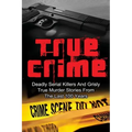 True Crime: Deadly Serial Killers And Grisly Murder Stories From The Last 100 Years: True Crime Stories From The Past