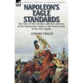Napoleon's Eagle Standards: the Story of the Creation, Defence and Loss of the Regimental Eagles