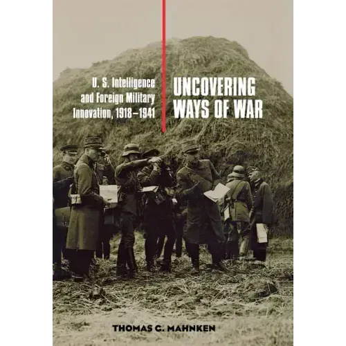 Uncovering Ways of War: U.S. Intelligence and Foreign Military Innovation, 1918-1941
