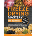 Freeze Drying Mastery for Beginners: Complete Guide to Long-Term Food Storage, Save Money, Reduce Waste and Keep Your Pantry Stocked