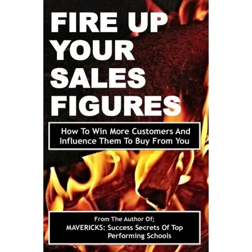 Fire Up Your Sales Figures: How To Win More Customers And Influence Them To Buy From You