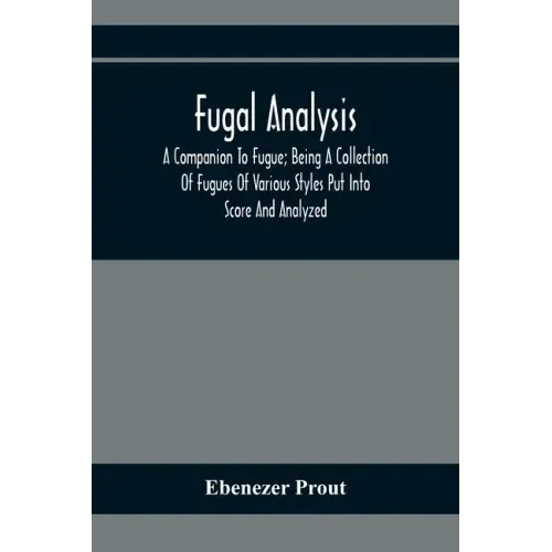 Fugal Analysis: A Companion To Fugue; Being A Collection Of Fugues Of Various Styles Put Into Score And Analyzed