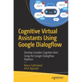 Cognitive Virtual Assistants Using Google Dialogflow: Develop Complex Cognitive Bots Using the Google Dialogflow Platform