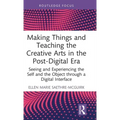 Making Things and Teaching the Creative Arts in the Post-Digital Era: Seeing and Experiencing the Self and the Object through a Digital Interface