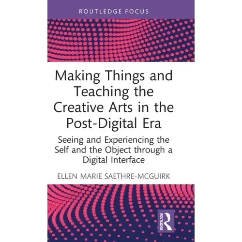 Making Things and Teaching the Creative Arts in the Post-Digital Era: Seeing and Experiencing the Self and the Object through a Digital Interface