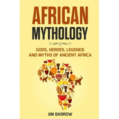 African Mythology: Gods, Heroes, Legends and Myths of Ancient Africa