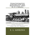 Steam Locomotive Construction and Maintenance (1921) by: E. L. Ahrons
