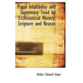 Papal Infallibility and Supremacy Tried by Ecclesiastical History, Scripture and Reason