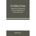 The Children of France: A Book of Stories of the Heroism and Self-sacrifice of Youthful Patriots of France During the Great War