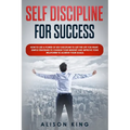 Self Discipline for Success: How to use a power of Self Discipline to get the life you want. Simple Strategies to change your mindset and improve y