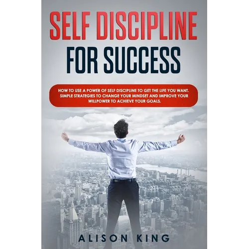Self Discipline for Success: How to use a power of Self Discipline to get the life you want. Simple Strategies to change your mindset and improve y